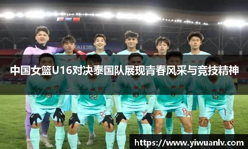 中国女篮U16对决泰国队展现青春风采与竞技精神