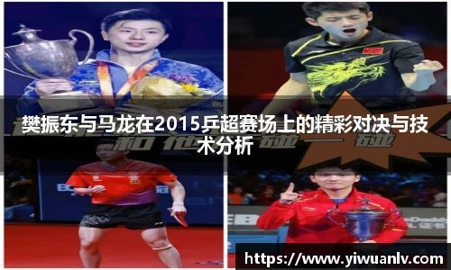 樊振东与马龙在2015乒超赛场上的精彩对决与技术分析